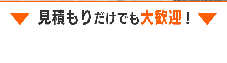 見積もりだけでも大歓迎！